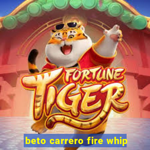 beto carrero fire whip