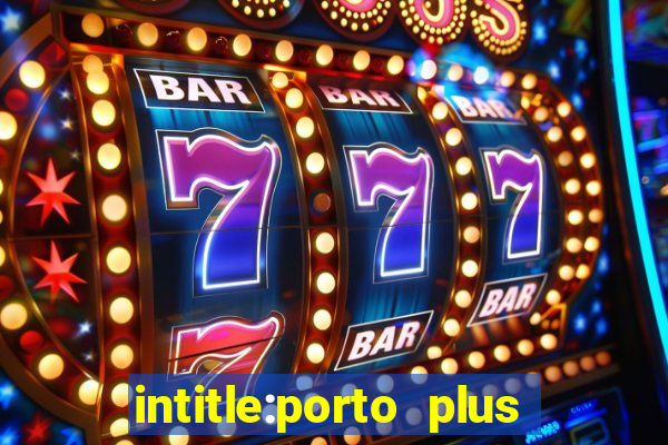 intitle:porto plus or inurl:porto plus -inurl:instagram.com or -inurl:facebook.com