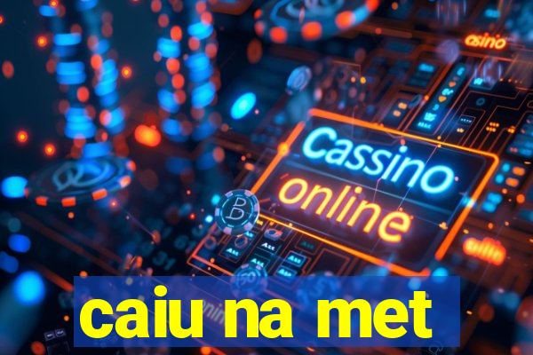 caiu na met