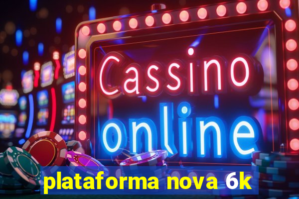 plataforma nova 6k